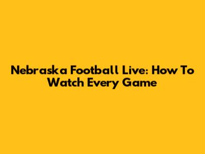 Nebraska Football Live: How To Watch Every Game