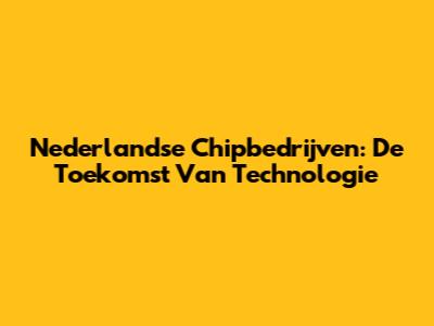 Nederlandse Chipbedrijven: De Toekomst Van Technologie