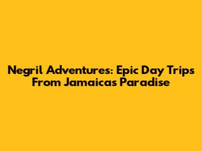 Negril Adventures: Epic Day Trips From Jamaica's Paradise