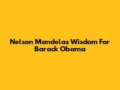 Nelson Mandela's Wisdom For Barack Obama