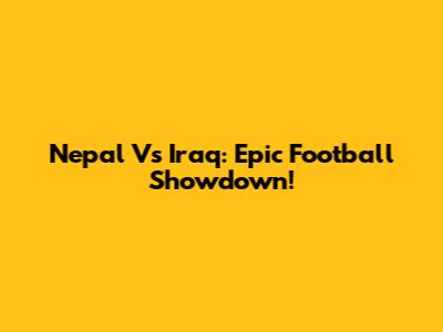 Nepal Vs Iraq: Epic Football Showdown!