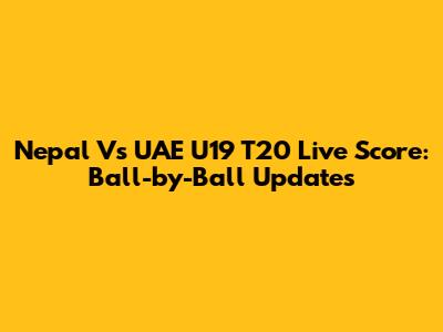 Nepal Vs UAE U19 T20 Live Score: Ball-by-Ball Updates
