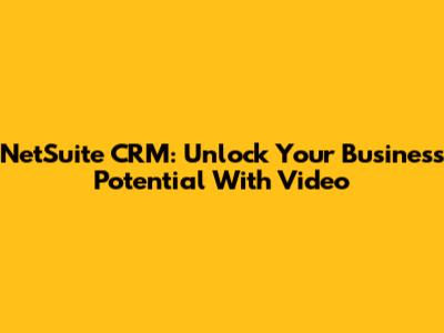 NetSuite CRM: Unlock Your Business Potential With Video