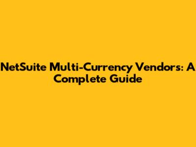 NetSuite Multi-Currency Vendors: A Complete Guide