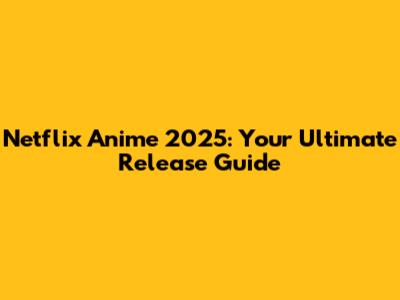 Netflix Anime 2025: Your Ultimate Release Guide