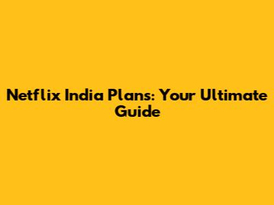 Netflix India Plans: Your Ultimate Guide