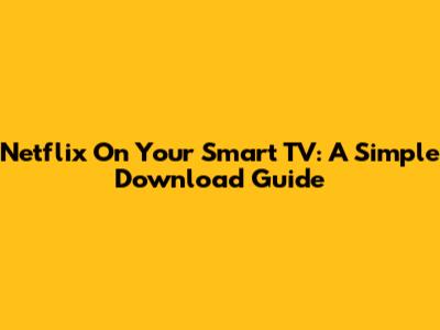 Netflix On Your Smart TV: A Simple Download Guide