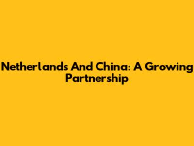 Netherlands And China: A Growing Partnership