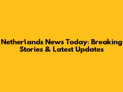 Netherlands News Today: Breaking Stories & Latest Updates
