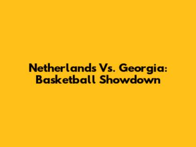 Netherlands Vs. Georgia: Basketball Showdown