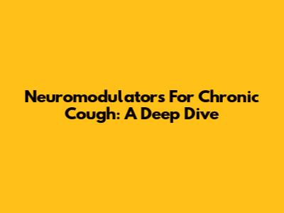 Neuromodulators For Chronic Cough: A Deep Dive