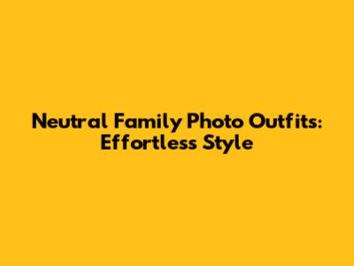 Neutral Family Photo Outfits: Effortless Style