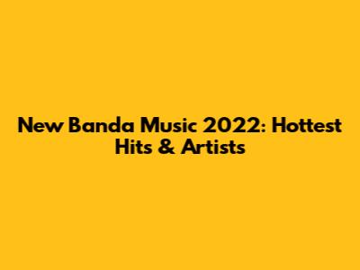 New Banda Music 2022: Hottest Hits & Artists