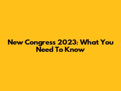 New Congress 2023: What You Need To Know