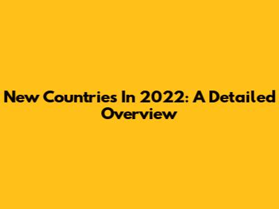 New Countries In 2022: A Detailed Overview