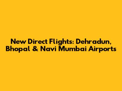New Direct Flights: Dehradun, Bhopal & Navi Mumbai Airports