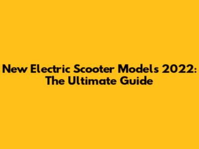 New Electric Scooter Models 2022: The Ultimate Guide