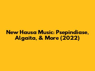 New Hausa Music: Psepindiase, Algaita, & More (2022)