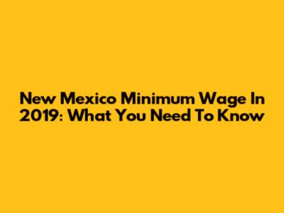 New Mexico Minimum Wage In 2019: What You Need To Know