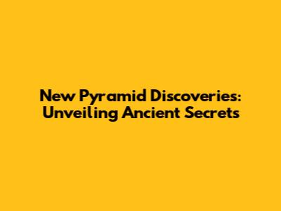 New Pyramid Discoveries: Unveiling Ancient Secrets