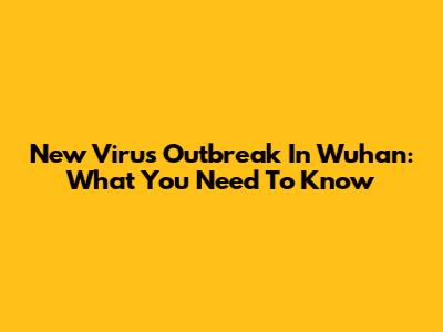 New Virus Outbreak In Wuhan: What You Need To Know