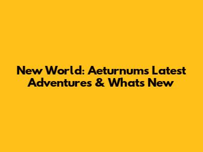 New World: Aeturnum's Latest Adventures & What's New