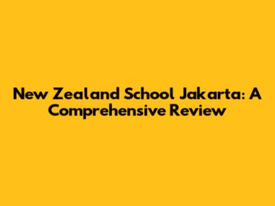 New Zealand School Jakarta: A Comprehensive Review