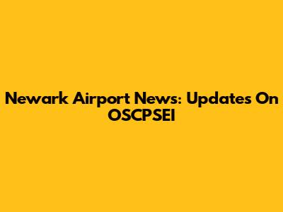 Newark Airport News: Updates On OSCPSEI