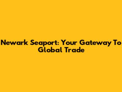 Newark Seaport: Your Gateway To Global Trade