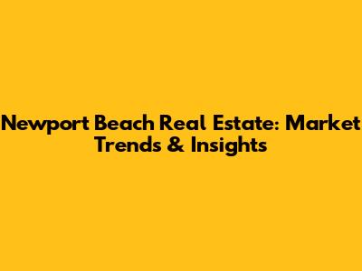 Newport Beach Real Estate: Market Trends & Insights