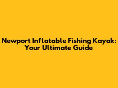 Newport Inflatable Fishing Kayak: Your Ultimate Guide