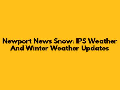 Newport News Snow: IPS Weather And Winter Weather Updates