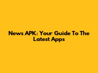 News APK: Your Guide To The Latest Apps