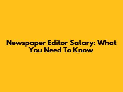 Newspaper Editor Salary: What You Need To Know