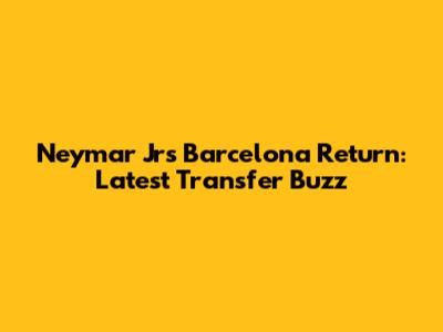 Neymar Jr's Barcelona Return: Latest Transfer Buzz