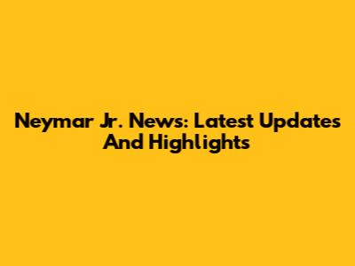 Neymar Jr. News: Latest Updates And Highlights