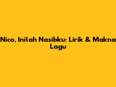 Nico, Inilah Nasibku: Lirik & Makna Lagu