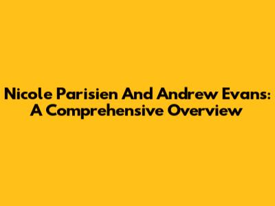 Nicole Parisien And Andrew Evans: A Comprehensive Overview
