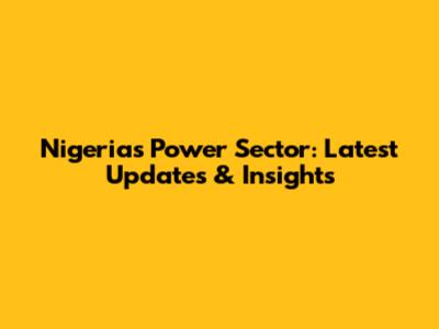 Nigeria's Power Sector: Latest Updates & Insights