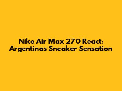 Nike Air Max 270 React: Argentina's Sneaker Sensation