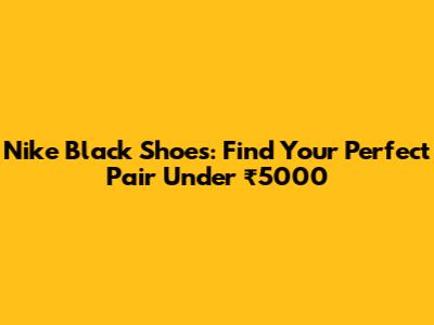 Nike Black Shoes: Find Your Perfect Pair Under ₹5000