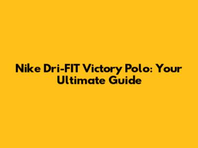 Nike Dri-FIT Victory Polo: Your Ultimate Guide
