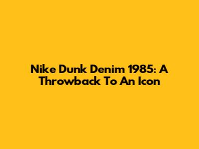 Nike Dunk Denim 1985: A Throwback To An Icon