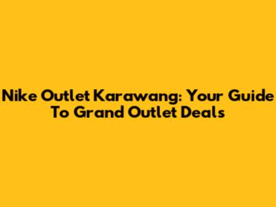Nike Outlet Karawang: Your Guide To Grand Outlet Deals