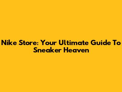 Nike Store: Your Ultimate Guide To Sneaker Heaven
