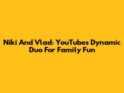 Niki And Vlad: YouTube's Dynamic Duo For Family Fun