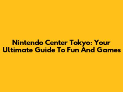 Nintendo Center Tokyo: Your Ultimate Guide To Fun And Games