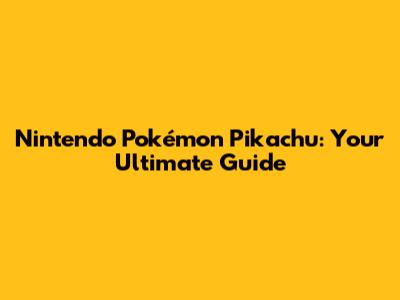 Nintendo Pokémon Pikachu: Your Ultimate Guide