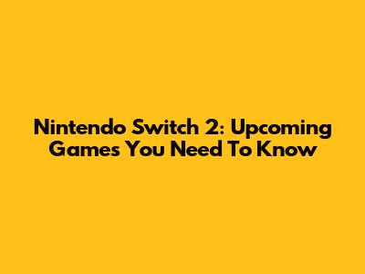 Nintendo Switch 2: Upcoming Games You Need To Know