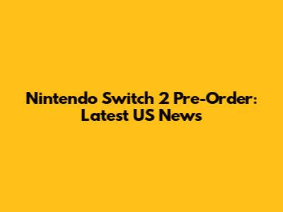 Nintendo Switch 2 Pre-Order: Latest US News
